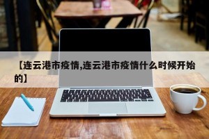 【连云港市疫情,连云港市疫情什么时候开始的】