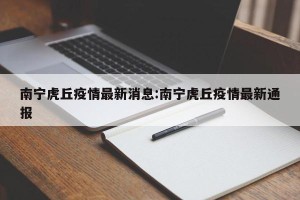 南宁虎丘疫情最新消息:南宁虎丘疫情最新通报