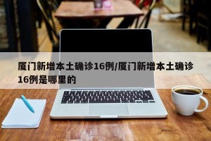 厦门新增本土确诊16例/厦门新增本土确诊16例是哪里的