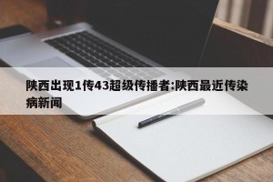 陕西出现1传43超级传播者:陕西最近传染病新闻