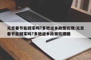 元旦春节能回家吗?多地返乡政策梳理:元旦春节能回家吗?多地返乡政策梳理图