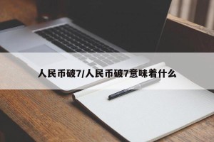 人民币破7/人民币破7意味着什么