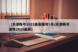 【天津限号2022最新限号3月/天津限号通知2020最新】