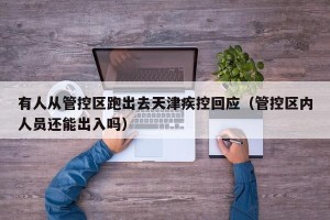 有人从管控区跑出去天津疾控回应（管控区内人员还能出入吗）