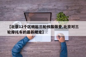 【北京12个区明起三轮核酸筛查,北京对三轮摩托车的最新规定】