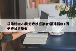 福建新增23例无症状感染者:福建新增1例无症状感染者