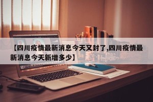 【四川疫情最新消息今天又封了,四川疫情最新消息今天新增多少】