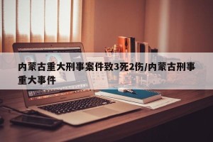 内蒙古重大刑事案件致3死2伤/内蒙古刑事重大事件