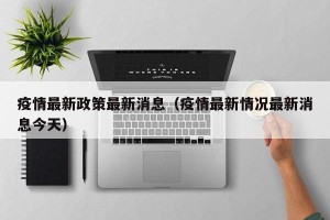 疫情最新政策最新消息（疫情最新情况最新消息今天）