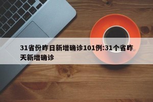 31省份昨日新增确诊101例:31个省昨天新增确诊