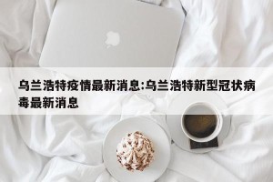 乌兰浩特疫情最新消息:乌兰浩特新型冠状病毒最新消息