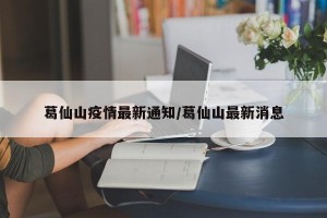 葛仙山疫情最新通知/葛仙山最新消息