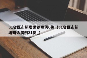 31省区市新增确诊病例6例（31省区市新增确诊病例21例_）