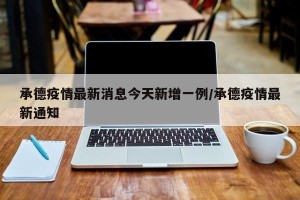 承德疫情最新消息今天新增一例/承德疫情最新通知