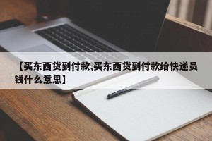 【买东西货到付款,买东西货到付款给快递员钱什么意思】