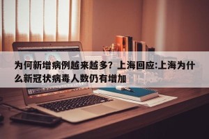 为何新增病例越来越多？上海回应:上海为什么新冠状病毒人数仍有增加