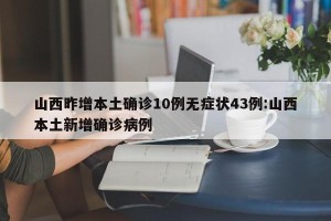 山西昨增本土确诊10例无症状43例:山西本土新增确诊病例