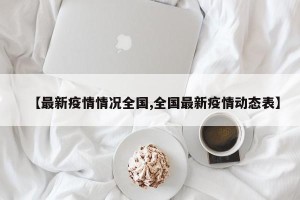 【最新疫情情况全国,全国最新疫情动态表】