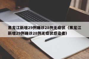 黑龙江新增29例确诊28例无症状（黑龙江新增29例确诊28例无症状感染者）
