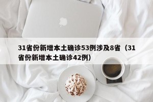 31省份新增本土确诊53例涉及8省（31省份新增本土确诊42例）