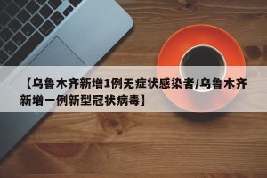 【乌鲁木齐新增1例无症状感染者/乌鲁木齐新增一例新型冠状病毒】