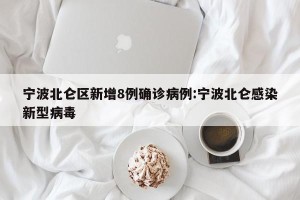 宁波北仑区新增8例确诊病例:宁波北仑感染新型病毒