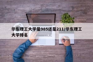 华东理工大学是985还是211/华东理工大学排名