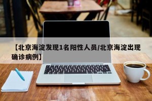 【北京海淀发现1名阳性人员/北京海淀出现确诊病例】