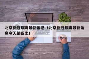 北京新冠病毒最新消息（北京新冠病毒最新消息今天情况表）