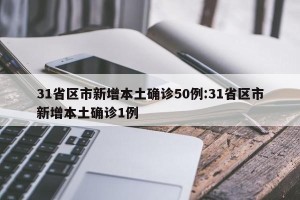 31省区市新增本土确诊50例:31省区市新增本土确诊1例