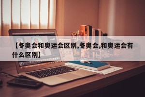 【冬奥会和奥运会区别,冬奥会,和奥运会有什么区别】