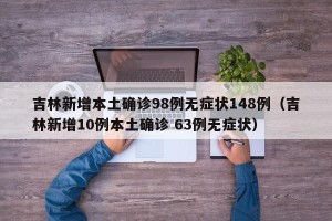 吉林新增本土确诊98例无症状148例（吉林新增10例本土确诊 63例无症状）