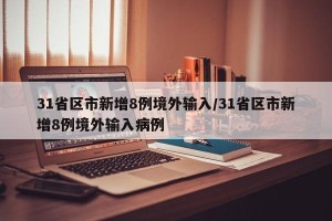 31省区市新增8例境外输入/31省区市新增8例境外输入病例