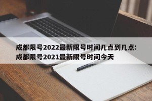 成都限号2022最新限号时间几点到几点:成都限号2021最新限号时间今天