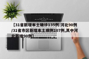 【31省新增本土确诊135例:河北90例/31省市区新增本土病例107例,其中河北新增90例】