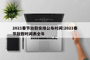 2021春节放假安排公布时间:2021春节放假时间表全年