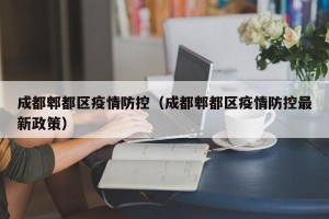 成都郫都区疫情防控（成都郫都区疫情防控最新政策）