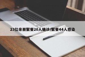 23位亲朋聚餐20人确诊/聚餐44人感染