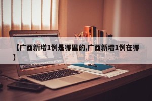 【广西新增1例是哪里的,广西新增1例在哪】