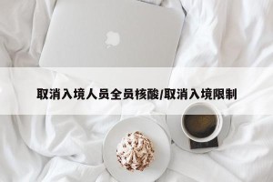 取消入境人员全员核酸/取消入境限制