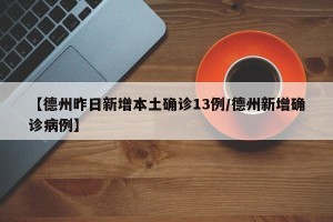 【德州昨日新增本土确诊13例/德州新增确诊病例】