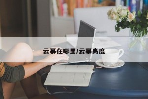云幂在哪里/云幂高度