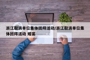 浙江取消单位集体团拜活动/浙江取消单位集体团拜活动 婚宴