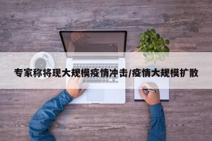 专家称将现大规模疫情冲击/疫情大规模扩散