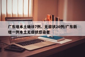 广东增本土确诊7例、无症状20例/广东新增一例本土无症状感染者