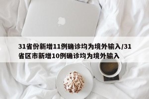 31省份新增11例确诊均为境外输入/31省区市新增10例确诊均为境外输入