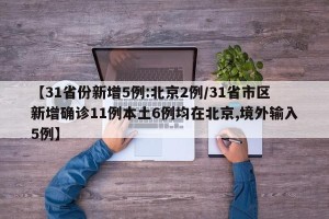 【31省份新增5例:北京2例/31省市区新增确诊11例本土6例均在北京,境外输入5例】