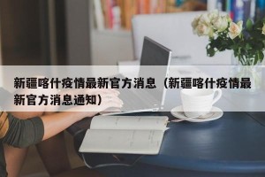 新疆喀什疫情最新官方消息（新疆喀什疫情最新官方消息通知）