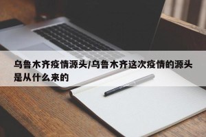 乌鲁木齐疫情源头/乌鲁木齐这次疫情的源头是从什么来的
