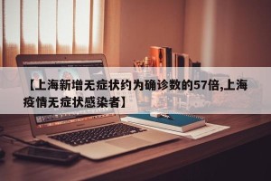 【上海新增无症状约为确诊数的57倍,上海疫情无症状感染者】